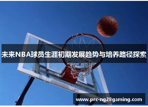 未来NBA球员生涯初期发展趋势与培养路径探索 未来NBA球员生涯初期发展趋势与培养路径探索