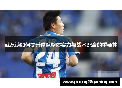 武磊谈如何提升球队整体实力与战术配合的重要性