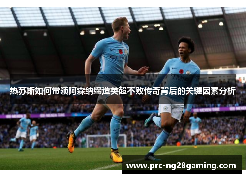 热苏斯如何带领阿森纳缔造英超不败传奇背后的关键因素分析