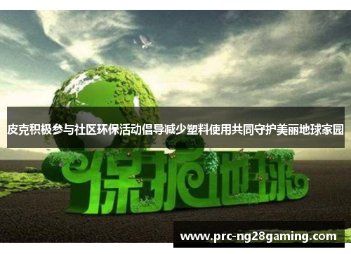 皮克积极参与社区环保活动倡导减少塑料使用共同守护美丽地球家园