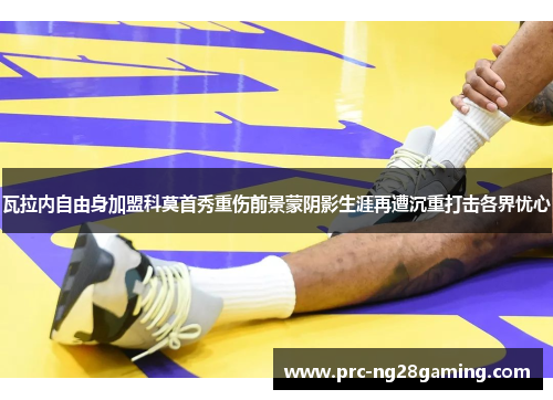 瓦拉内自由身加盟科莫首秀重伤前景蒙阴影生涯再遭沉重打击各界忧心 瓦拉内自由身加盟科莫首秀重伤前景蒙阴影生涯再遭沉重打击各界忧心