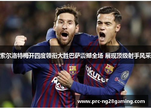 索尔洛特梅开四度领衔大胜巴萨震撼全场 展现顶级射手风采