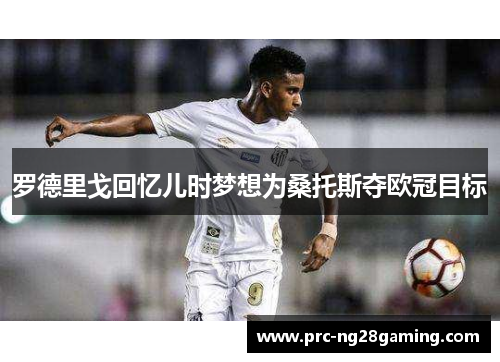 罗德里戈回忆儿时梦想为桑托斯夺欧冠目标