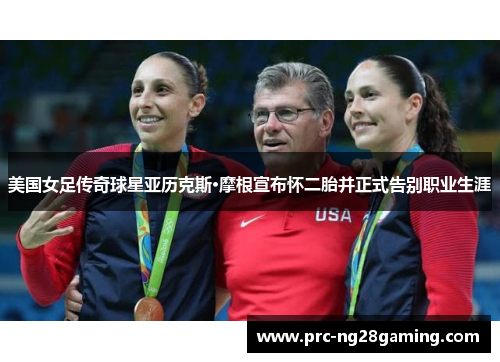 美国女足传奇球星亚历克斯·摩根宣布怀二胎并正式告别职业生涯