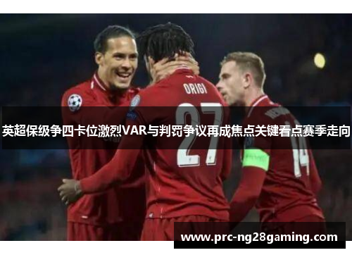 英超保级争四卡位激烈VAR与判罚争议再成焦点关键看点赛季走向