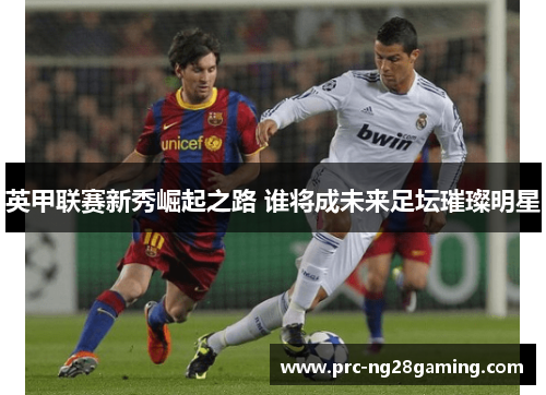 英甲联赛新秀崛起之路 谁将成未来足坛璀璨明星