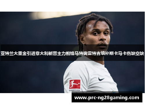 亚特兰大重金引进意大利新晋主力前锋马特奥雷特吉填补斯卡马卡伤缺空缺 亚特兰大重金引进意大利新晋主力前锋马特奥雷特吉填补斯卡马卡伤缺空缺