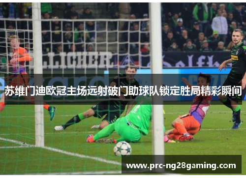 苏维门迪欧冠主场远射破门助球队锁定胜局精彩瞬间