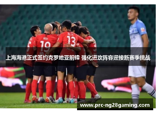 上海海港正式签约克罗地亚前锋 强化进攻阵容迎接新赛季挑战